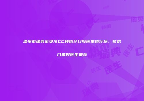 温州市瑞典诺贝尔CC种植牙口腔医生排行榜：技术口碑好医生推荐