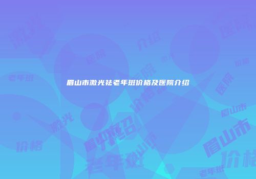 眉山市激光祛老年斑价格及医院介绍