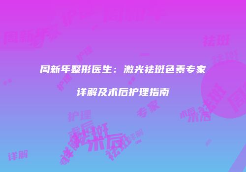 周新年整形医生：激光祛斑色素专家详解及术后护理指南