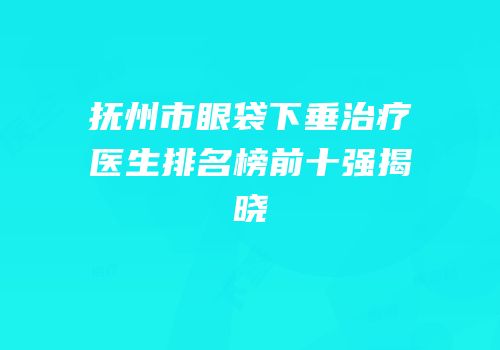 抚州市眼袋下垂治疗医生排名榜前十强揭晓