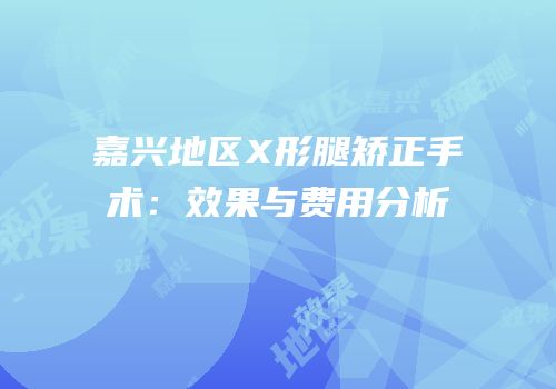嘉兴地区X形腿矫正手术：效果与费用分析
