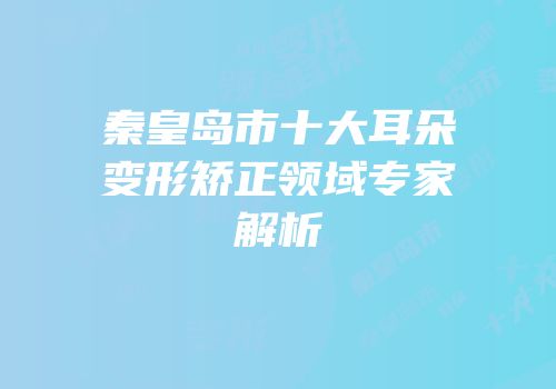 秦皇岛市十大耳朵变形矫正领域专家解析