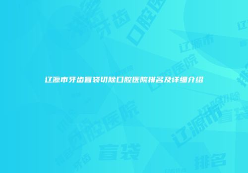 辽源市牙齿盲袋切除口腔医院排名及详细介绍