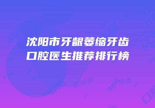 沈阳市牙龈萎缩牙齿口腔医生推荐排行榜