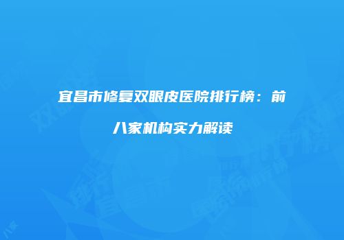 宜昌市修复双眼皮医院排行榜：前八家机构实力解读