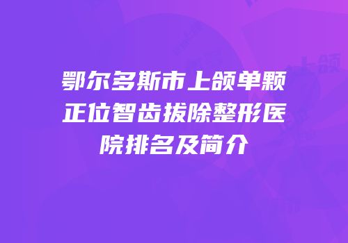 鄂尔多斯市上颌单颗正位智齿拔除整形医院排名及简介