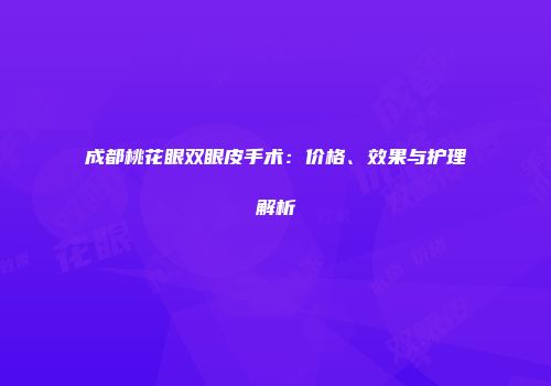 成都桃花眼双眼皮手术：价格、效果与护理解析