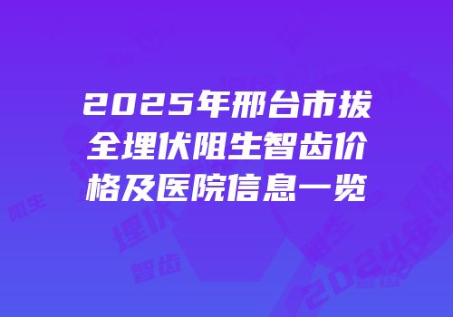 2025年邢台市拔全埋伏阻生智齿价格及医院信息一览