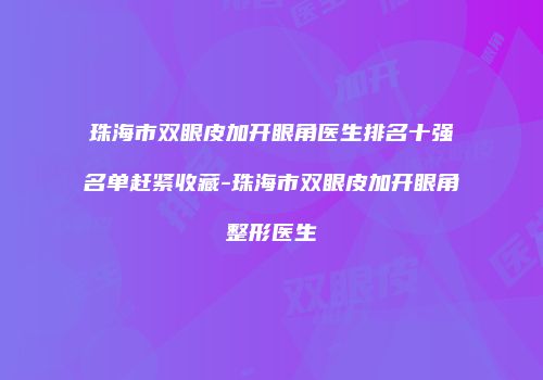 珠海市双眼皮加开眼角医生排名十强名单赶紧收藏-珠海市双眼皮加开眼角整形医生