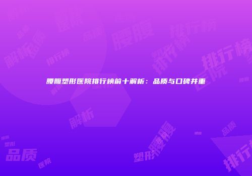 腰腹塑形医院排行榜前十解析：品质与口碑并重