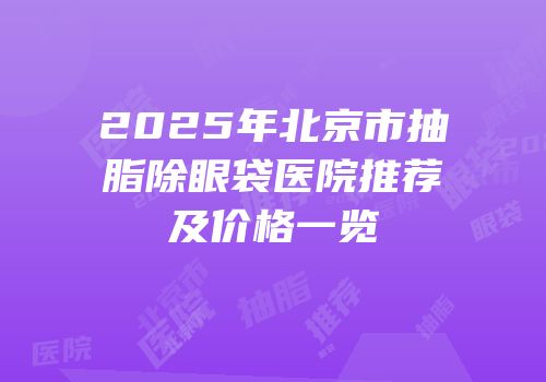 2025年北京市抽脂除眼袋医院推荐及价格一览