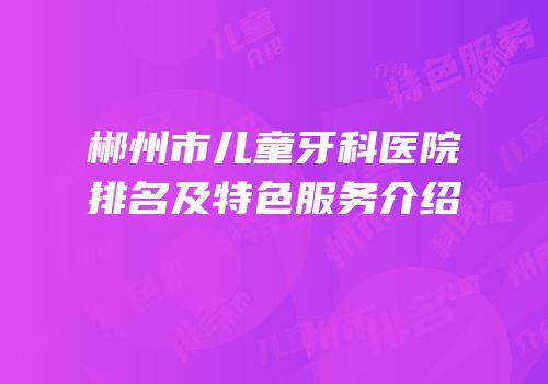 郴州市儿童牙科医院排名及特色服务介绍
