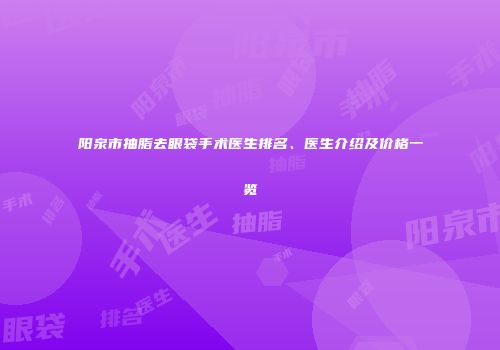 阳泉市抽脂去眼袋手术医生排名、医生介绍及价格一览