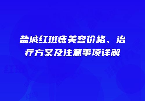 盐城红斑痣美容价格、治疗方案及注意事项详解
