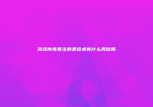 菏泽肉毒素注射美容术有什么风险吗