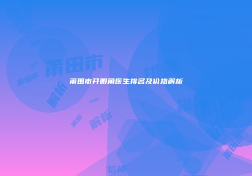 莆田市开眼角医生排名及价格解析