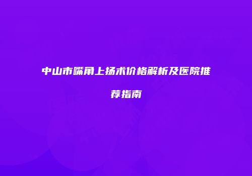 中山市嘴角上扬术价格解析及医院推荐指南