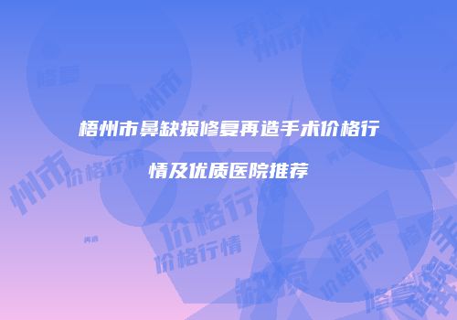 梧州市鼻缺损修复再造手术价格行情及优质医院推荐