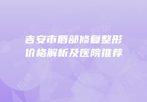 吉安市唇部修复整形价格解析及医院推荐