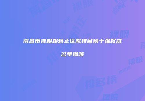 南昌市裸眼跟矫正医院排名榜十强权威名单揭晓