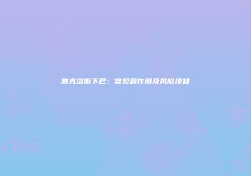 激光溶脂下巴：常见副作用及风险须知