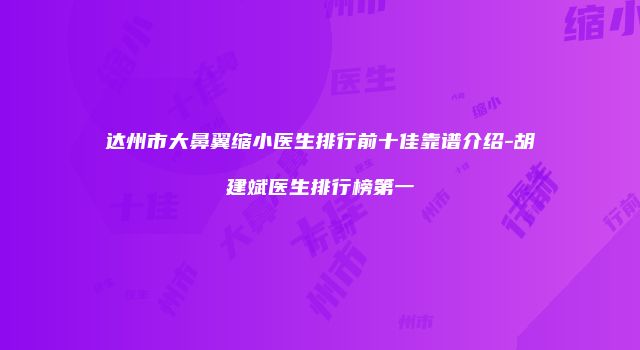 达州市大鼻翼缩小医生排行前十佳靠谱介绍-胡建斌医生排行榜第一