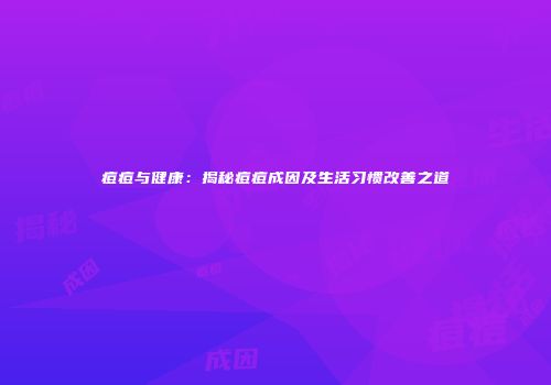 痘痘与健康：揭秘痘痘成因及生活习惯改善之道