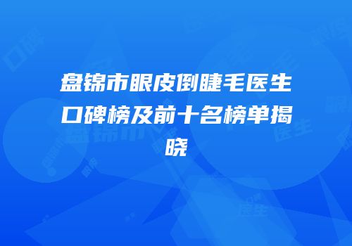 盘锦市眼皮倒睫毛医生口碑榜及前十名榜单揭晓