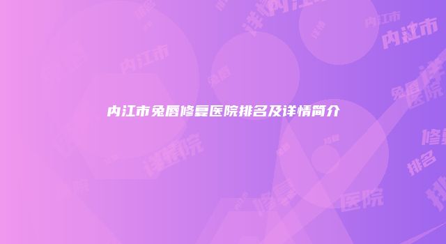 内江市兔唇修复医院排名及详情简介