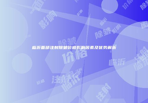 临沂面部注射除皱价格影响因素及优势解析