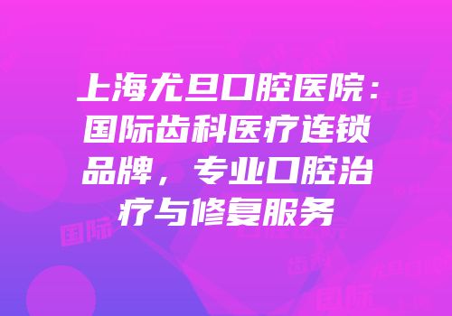 上海尤旦口腔医院：国际齿科医疗连锁品牌，专业口腔治疗与修复服务