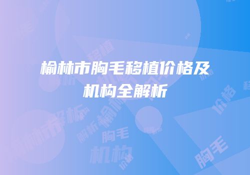 榆林市胸毛移植价格及机构全解析