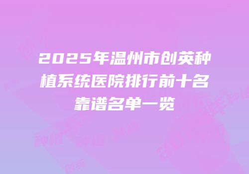 2025年温州市创英种植系统医院排行前十名靠谱名单一览