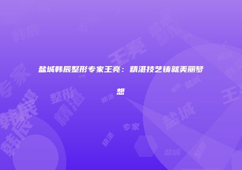 盐城韩辰整形专家王亮：精湛技艺铸就美丽梦想