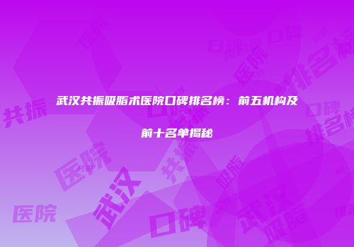 武汉共振吸脂术医院口碑排名榜：前五机构及前十名单揭秘