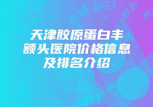 天津胶原蛋白丰额头医院价格信息及排名介绍
