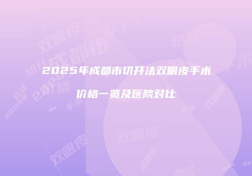 2025年成都市切开法双眼皮手术价格一览及医院对比