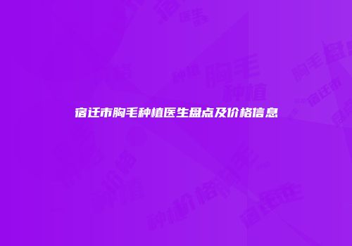 宿迁市胸毛种植医生盘点及价格信息