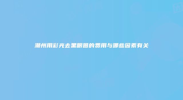 潮州用彩光去黑眼圈的费用与哪些因素有关