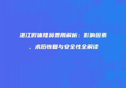 湛江假体隆鼻费用解析：影响因素、术后恢复与安全性全解读
