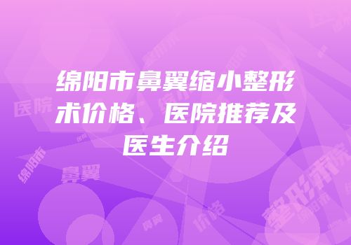 绵阳市鼻翼缩小整形术价格、医院推荐及医生介绍