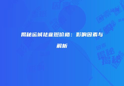 揭秘运城祛雀斑价格：影响因素与解析