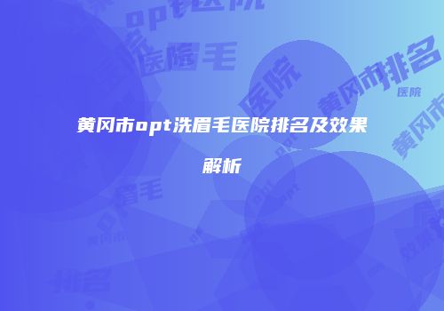 黄冈市opt洗眉毛医院排名及效果解析