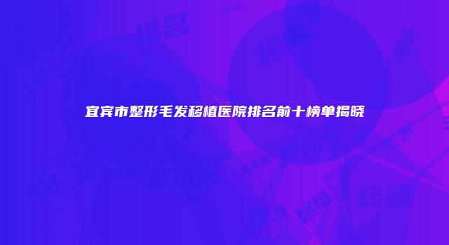宜宾市整形毛发移植医院排名前十榜单揭晓