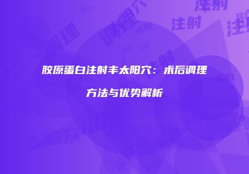胶原蛋白注射丰太阳穴：术后调理方法与优势解析