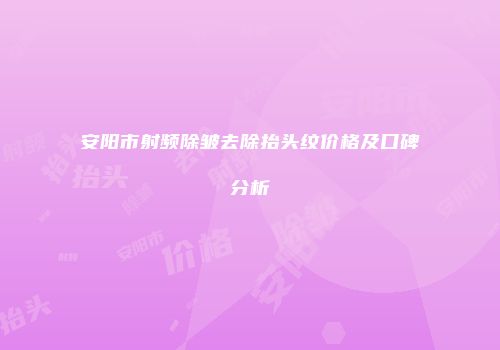 安阳市射频除皱去除抬头纹价格及口碑分析