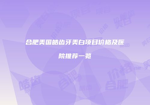 合肥美国皓齿牙美白项目价格及医院推荐一览