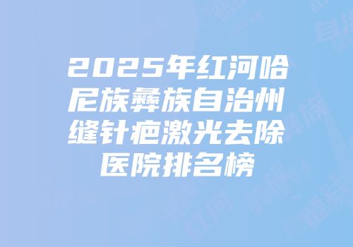 2025年红河哈尼族彝族自治州缝针疤激光去除医院排名榜