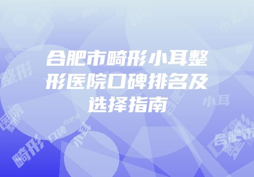 合肥市畸形小耳整形医院口碑排名及选择指南
