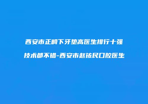 西安市正畸下牙垫高医生排行十强技术都不错-西安市赵铱民口腔医生
